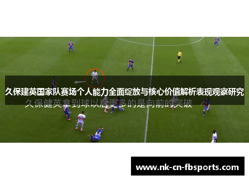 久保建英国家队赛场个人能力全面绽放与核心价值解析表现观察研究