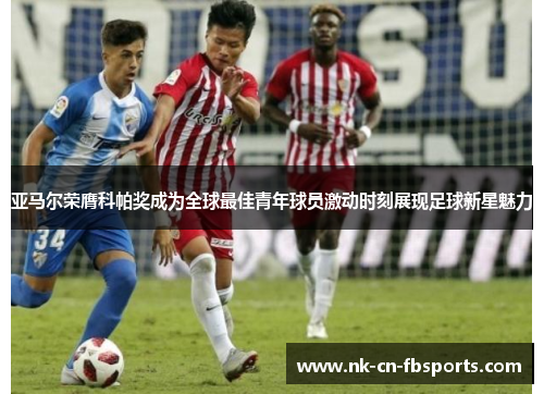 亚马尔荣膺科帕奖成为全球最佳青年球员激动时刻展现足球新星魅力