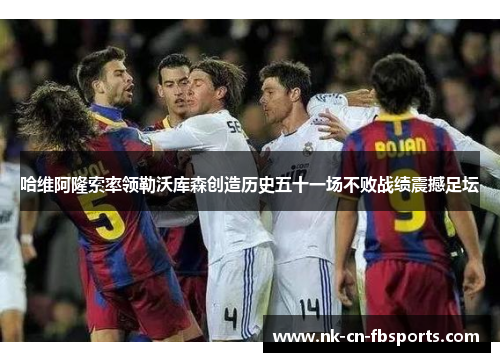 哈维阿隆索率领勒沃库森创造历史五十一场不败战绩震撼足坛 哈维阿隆索率领勒沃库森创造历史五十一场不败战绩震撼足坛