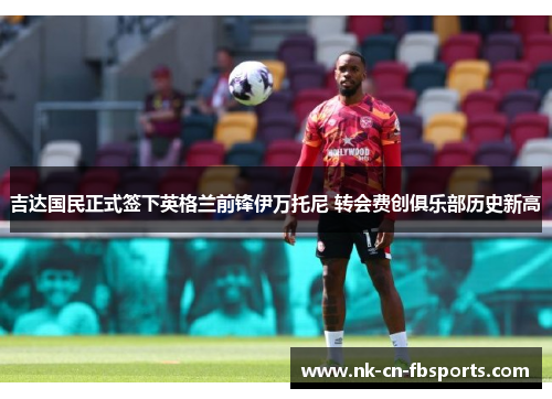 吉达国民正式签下英格兰前锋伊万托尼 转会费创俱乐部历史新高 吉达国民正式签下英格兰前锋伊万托尼 转会费创俱乐部历史新高