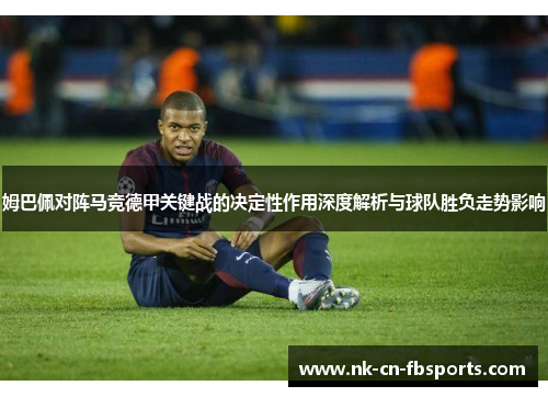 姆巴佩对阵马竞德甲关键战的决定性作用深度解析与球队胜负走势影响 姆巴佩对阵马竞德甲关键战的决定性作用深度解析与球队胜负走势影响