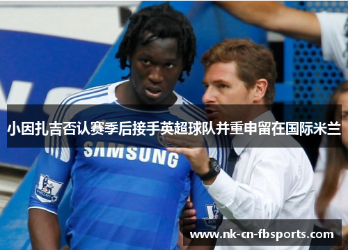 小因扎吉否认赛季后接手英超球队并重申留在国际米兰 小因扎吉否认赛季后接手英超球队并重申留在国际米兰