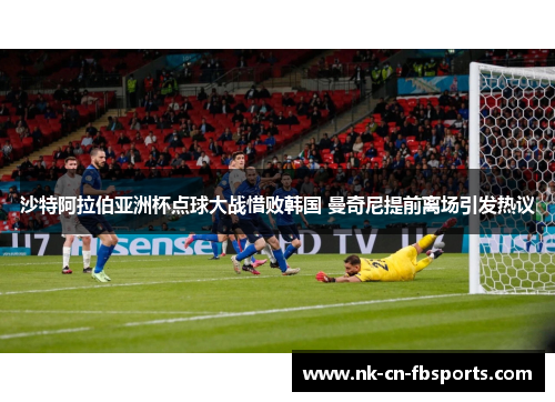 沙特阿拉伯亚洲杯点球大战惜败韩国 曼奇尼提前离场引发热议