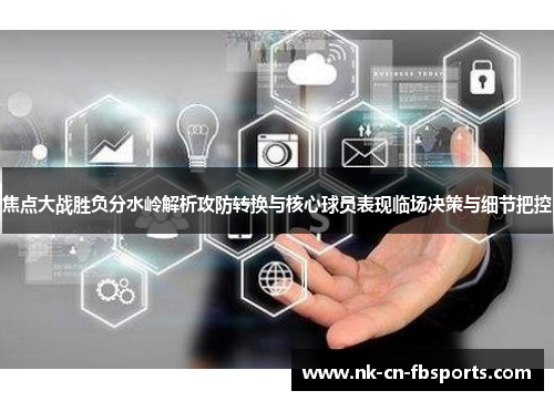 焦点大战胜负分水岭解析攻防转换与核心球员表现临场决策与细节把控 焦点大战胜负分水岭解析攻防转换与核心球员表现临场决策与细节把控