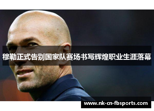 穆勒正式告别国家队赛场书写辉煌职业生涯落幕 穆勒正式告别国家队赛场书写辉煌职业生涯落幕