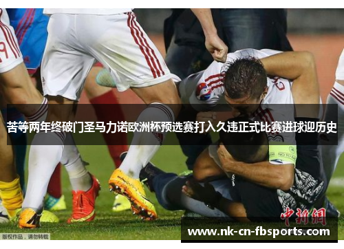 苦等两年终破门圣马力诺欧洲杯预选赛打入久违正式比赛进球迎历史 苦等两年终破门圣马力诺欧洲杯预选赛打入久违正式比赛进球迎历史