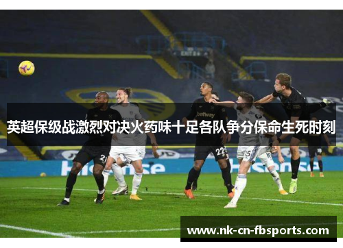 英超保级战激烈对决火药味十足各队争分保命生死时刻