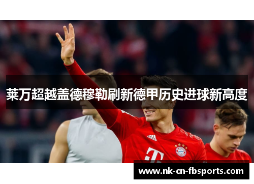 莱万超越盖德穆勒刷新德甲历史进球新高度