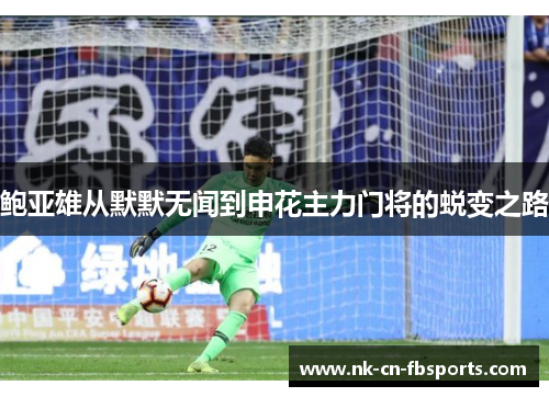 鲍亚雄从默默无闻到申花主力门将的蜕变之路