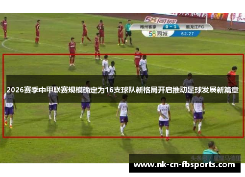 2026赛季中甲联赛规模确定为16支球队新格局开启推动足球发展新篇章