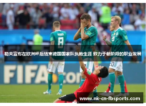 勒夫宣布在欧洲杯后结束德国国家队执教生涯 致力于新阶段的职业发展