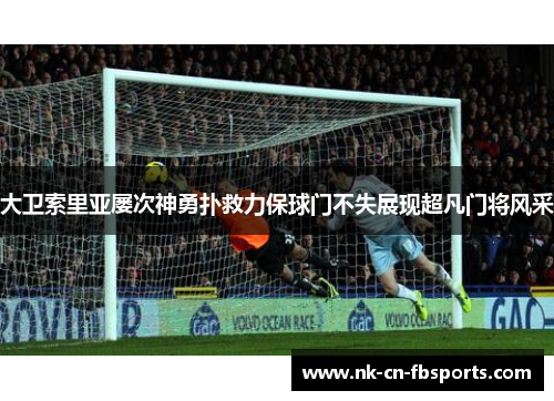 大卫索里亚屡次神勇扑救力保球门不失展现超凡门将风采