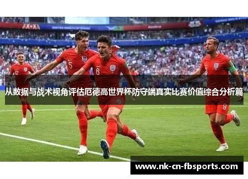 从数据与战术视角评估厄德高世界杯防守端真实比赛价值综合分析篇