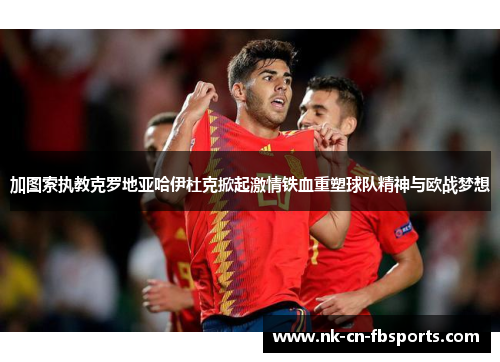 加图索执教克罗地亚哈伊杜克掀起激情铁血重塑球队精神与欧战梦想