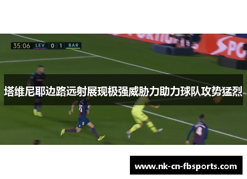 塔维尼耶边路远射展现极强威胁力助力球队攻势猛烈