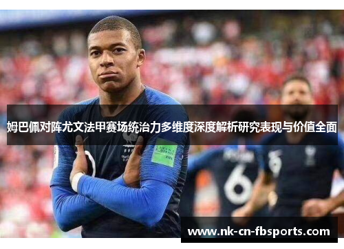 姆巴佩对阵尤文法甲赛场统治力多维度深度解析研究表现与价值全面 姆巴佩对阵尤文法甲赛场统治力多维度深度解析研究表现与价值全面