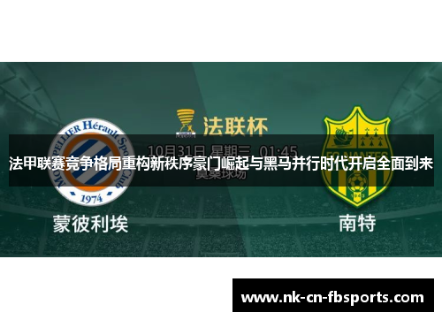 法甲联赛竞争格局重构新秩序豪门崛起与黑马并行时代开启全面到来 法甲联赛竞争格局重构新秩序豪门崛起与黑马并行时代开启全面到来