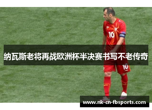 纳瓦斯老将再战欧洲杯半决赛书写不老传奇