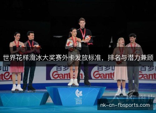 世界花样滑冰大奖赛外卡发放标准，排名与潜力兼顾