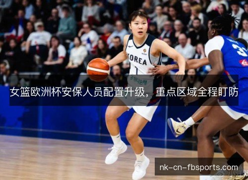 女篮欧洲杯安保人员配置升级,重点区域全程盯防 女篮欧洲杯安保人员配置升级,重点区域全程盯防