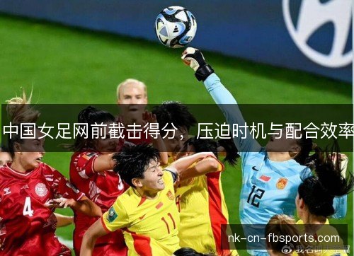 中国女足网前截击得分，压迫时机与配合效率