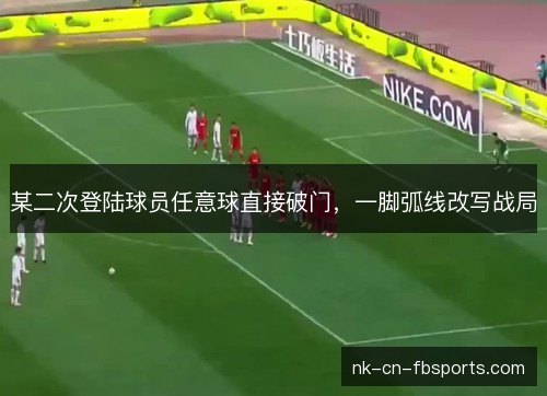 某二次登陆球员任意球直接破门，一脚弧线改写战局