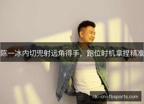 陈一冰内切兜射远角得手，跑位时机拿捏精准